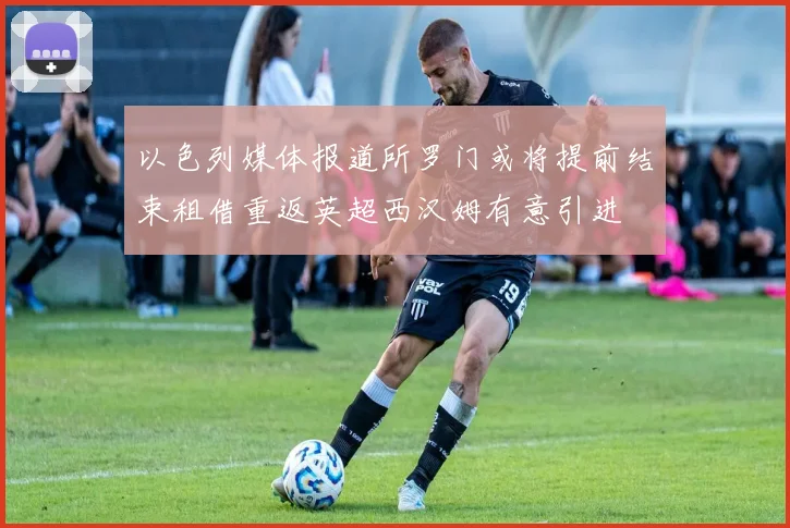 以色列媒体报道所罗门或将提前结束租借重返英超西汉姆有意引进