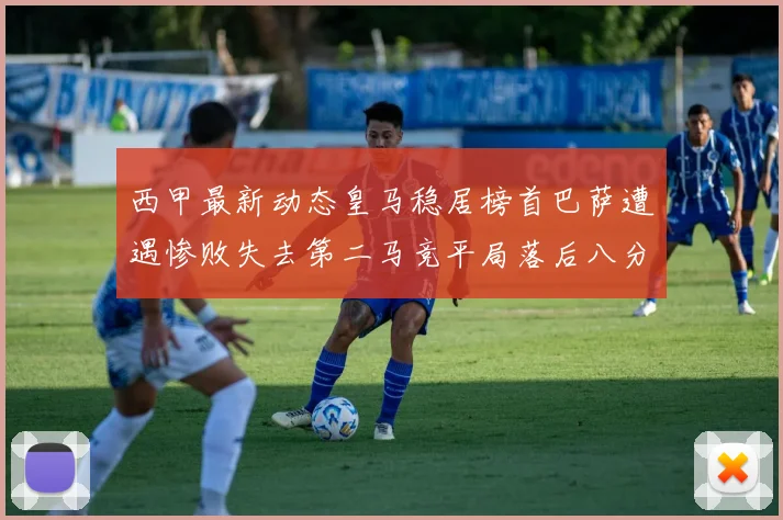 西甲最新动态皇马稳居榜首巴萨遭遇惨败失去第二马竞平局落后八分