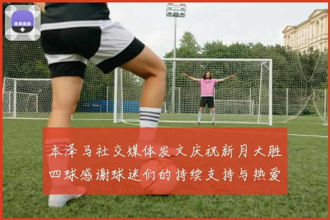 本泽马社交媒体发文庆祝新月大胜四球感谢球迷们的持续支持与热爱