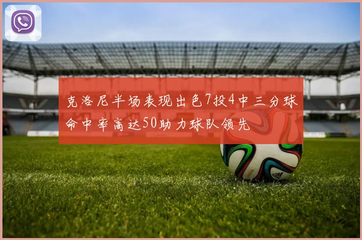 克洛尼半场表现出色7投4中三分球命中率高达50助力球队领先