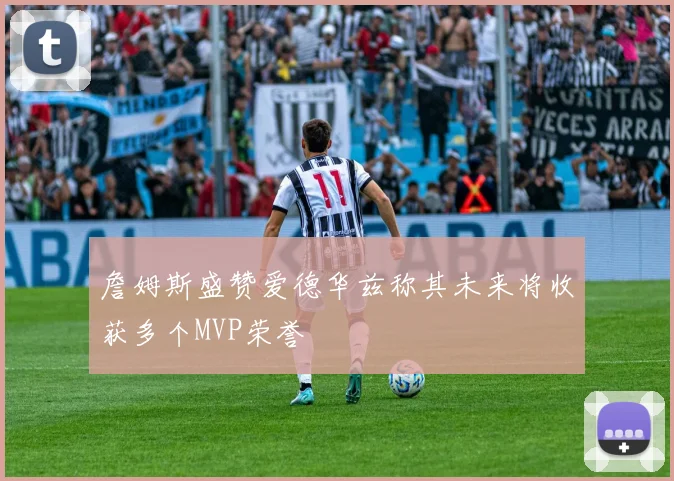 詹姆斯盛赞爱德华兹称其未来将收获多个MVP荣誉