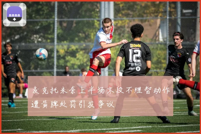 麦克托米奈上半场末段不理智动作遭黄牌处罚引发争议