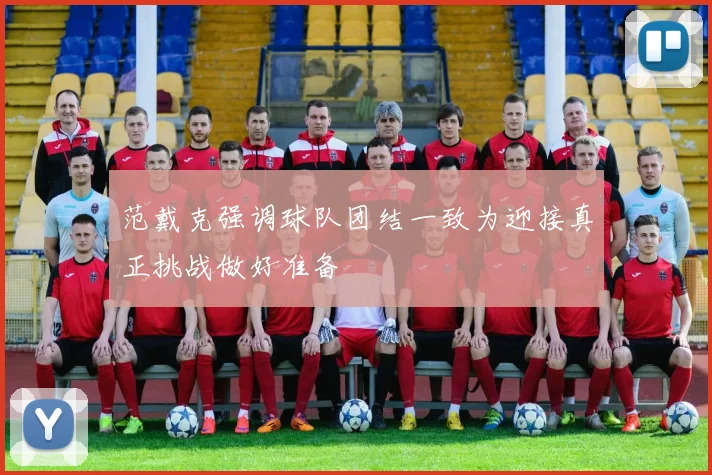 范戴克强调球队团结一致为迎接真正挑战做好准备