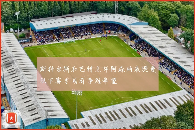 斯科尔斯和巴特点评阿森纳表现曼联下赛季或有争冠希望