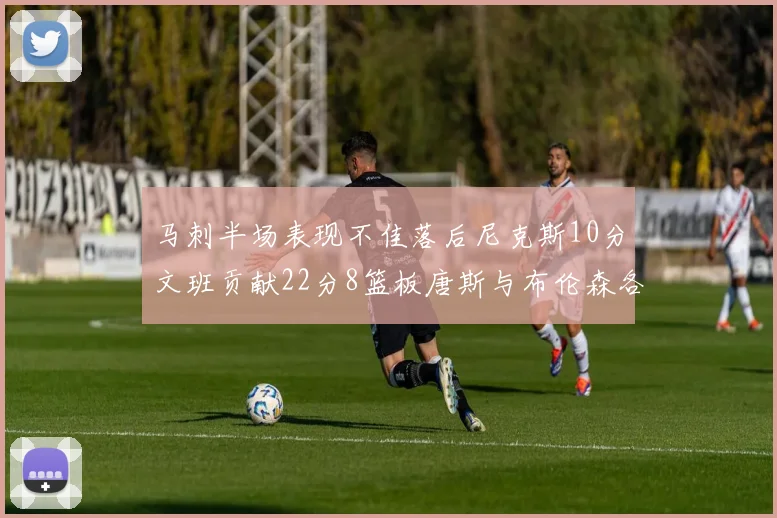 马刺半场表现不佳落后尼克斯10分文班贡献22分8篮板唐斯与布伦森各显神通