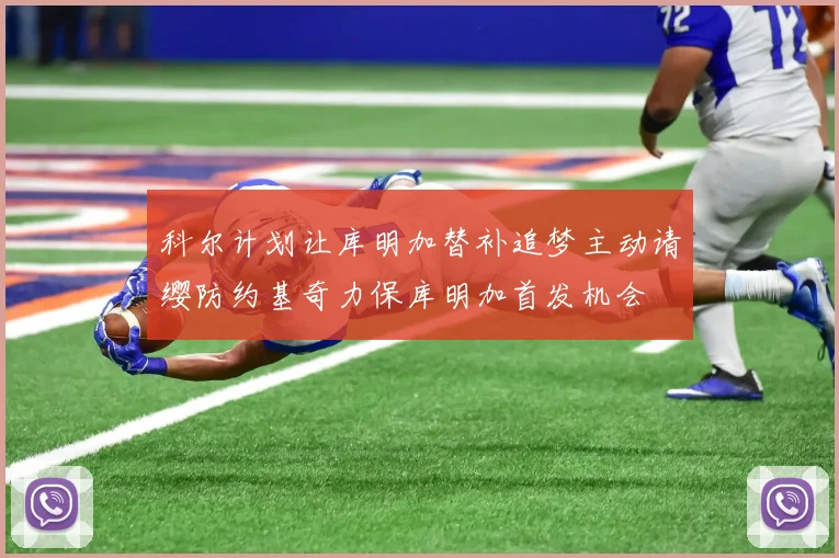科尔计划让库明加替补追梦主动请缨防约基奇力保库明加首发机会