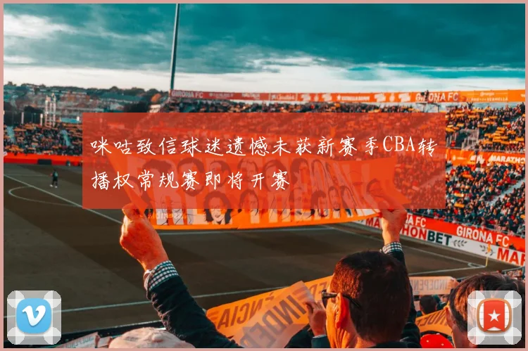 咪咕致信球迷遗憾未获新赛季CBA转播权常规赛即将开赛