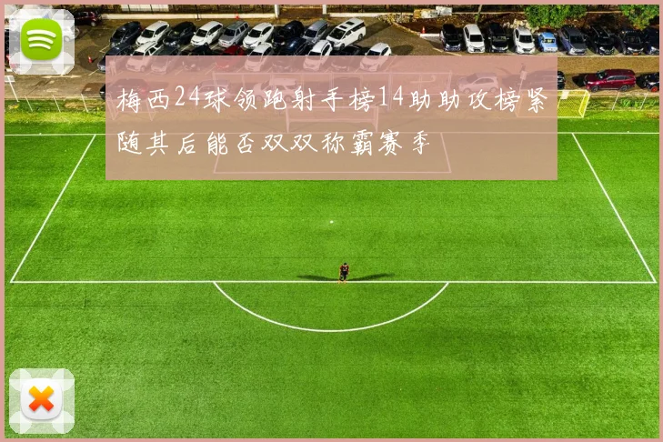 梅西24球领跑射手榜14助助攻榜紧随其后能否双双称霸赛季