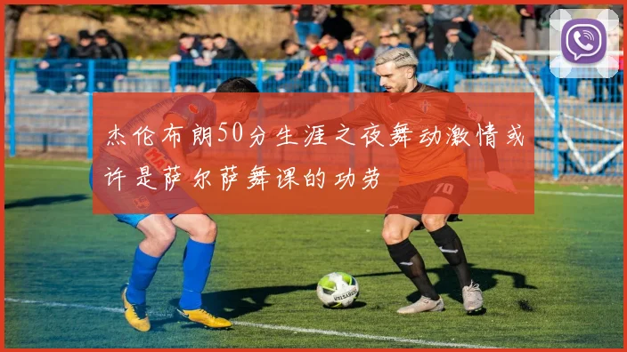 杰伦布朗50分生涯之夜舞动激情或许是萨尔萨舞课的功劳