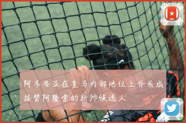 阿韦洛亚在皇马内部地位上升或成接替阿隆索的新帅候选人