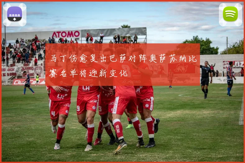 马丁伤愈复出巴萨对阵奥萨苏纳比赛名单将迎新变化
