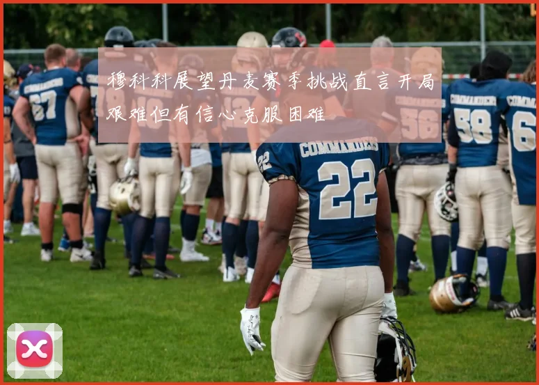 穆科科展望丹麦赛季挑战直言开局艰难但有信心克服困难