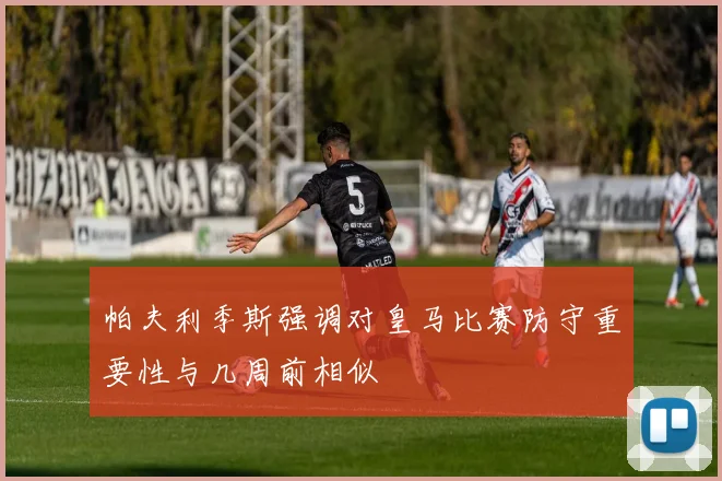 帕夫利季斯强调对皇马比赛防守重要性与几周前相似