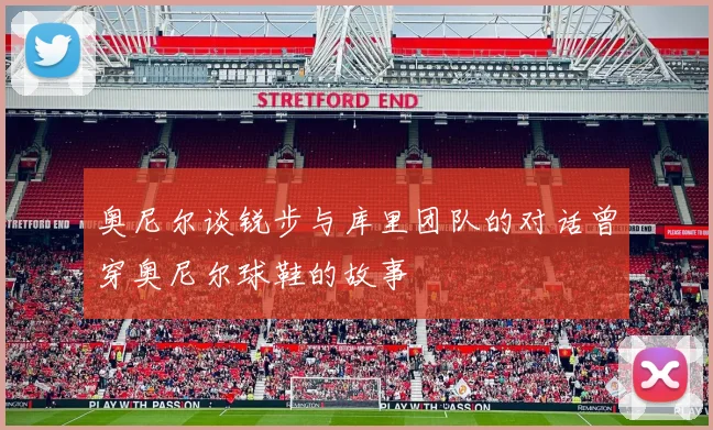 奥尼尔谈锐步与库里团队的对话曾穿奥尼尔球鞋的故事