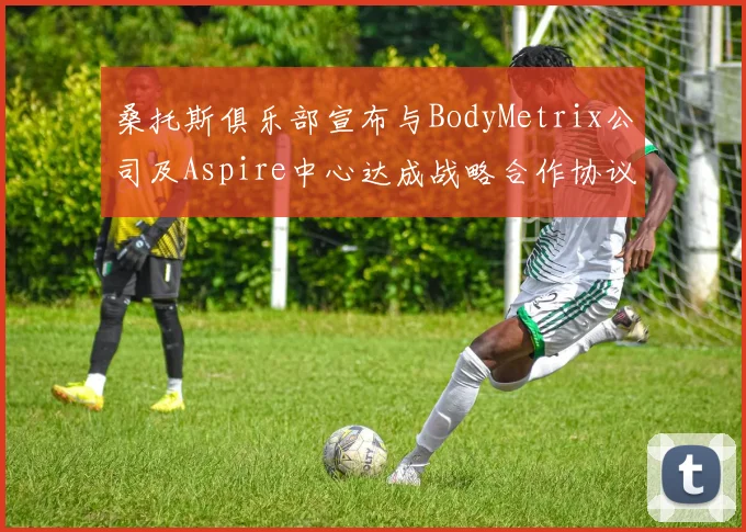 桑托斯俱乐部宣布与BodyMetrix公司及Aspire中心达成战略合作协议