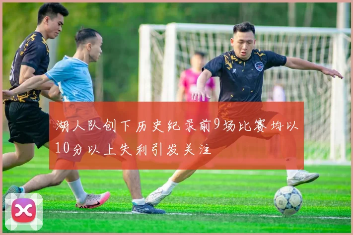 湖人队创下历史纪录前9场比赛均以10分以上失利引发关注
