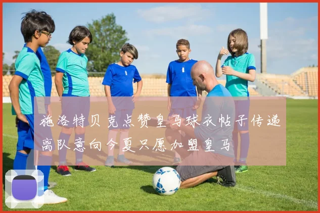 施洛特贝克点赞皇马球衣帖子传递离队意向今夏只愿加盟皇马
