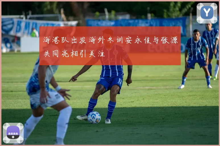 海港队出发海外冬训安永佳与张源共同亮相引关注