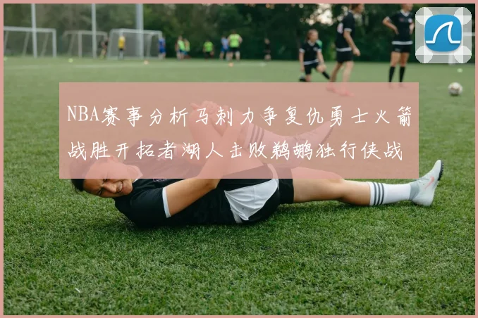 NBA赛事分析马刺力争复仇勇士火箭战胜开拓者湖人击败鹈鹕独行侠战胜快船