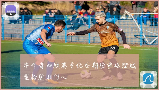 字母哥回顾赛季低谷期盼重返赌城重拾胜利信心