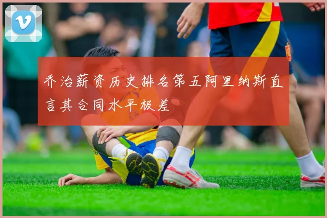 乔治薪资历史排名第五阿里纳斯直言其合同水平极差