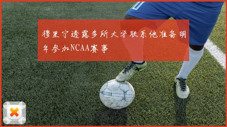穆里宁透露多所大学联系他准备明年参加NCAA赛事
