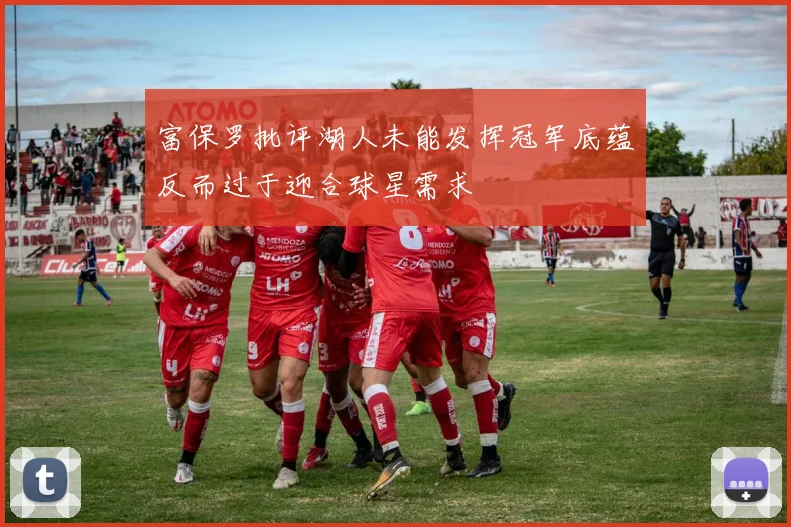 富保罗批评湖人未能发挥冠军底蕴反而过于迎合球星需求