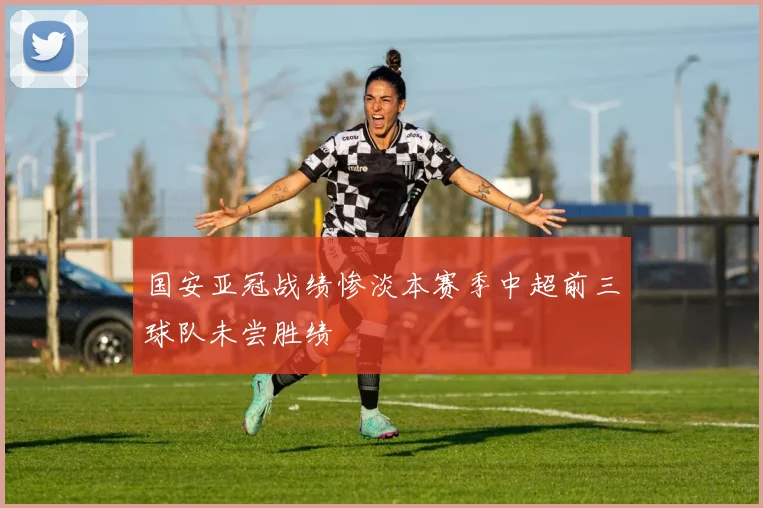 国安亚冠战绩惨淡本赛季中超前三球队未尝胜绩