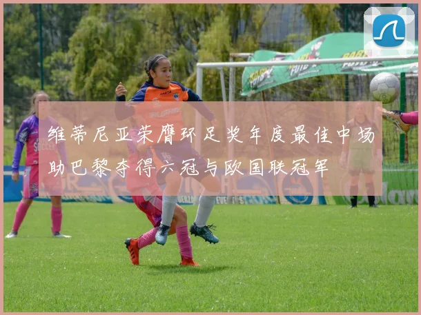 维蒂尼亚荣膺环足奖年度最佳中场助巴黎夺得六冠与欧国联冠军