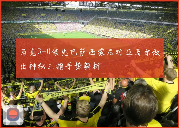 马竞3-0领先巴萨西蒙尼对亚马尔做出神秘三指手势解析