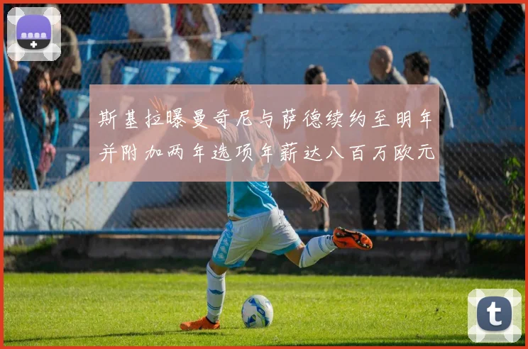 斯基拉曝曼奇尼与萨德续约至明年并附加两年选项年薪达八百万欧元
