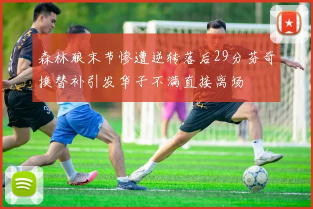 森林狼末节惨遭逆转落后29分芬奇换替补引发华子不满直接离场