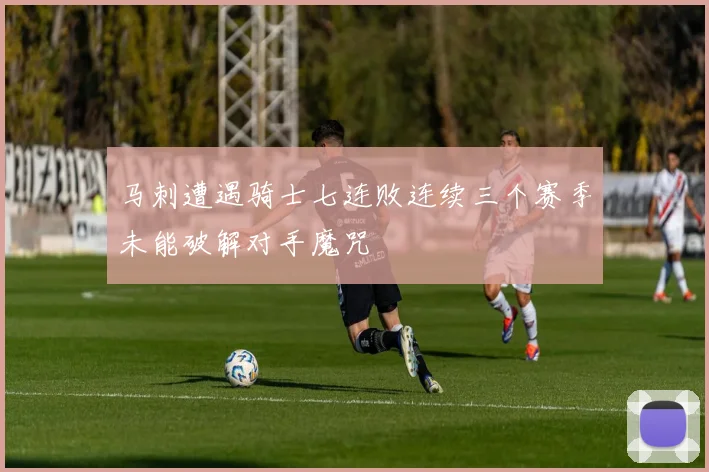 马刺遭遇骑士七连败连续三个赛季未能破解对手魔咒