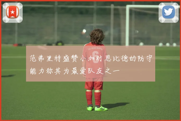 范弗里特盛赞小加对恩比德的防守能力称其为最爱队友之一