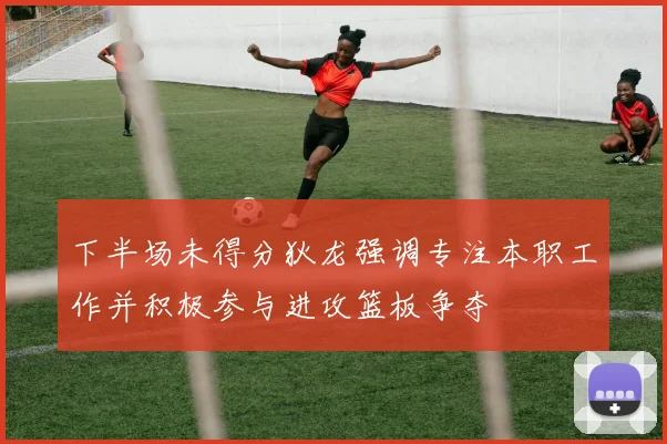 下半场未得分狄龙强调专注本职工作并积极参与进攻篮板争夺