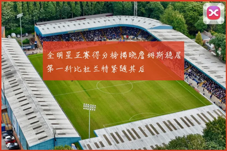 全明星正赛得分榜揭晓詹姆斯稳居第一科比杜兰特紧随其后