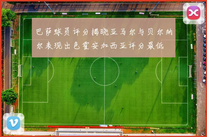 巴萨球员评分揭晓亚马尔与贝尔纳尔表现出色霍安加西亚评分最低