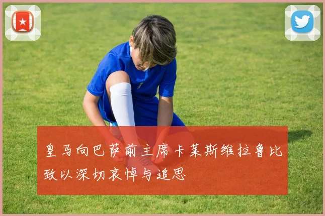 皇马向巴萨前主席卡莱斯维拉鲁比致以深切哀悼与追思