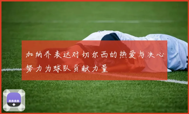 加纳乔表达对切尔西的热爱与决心努力为球队贡献力量