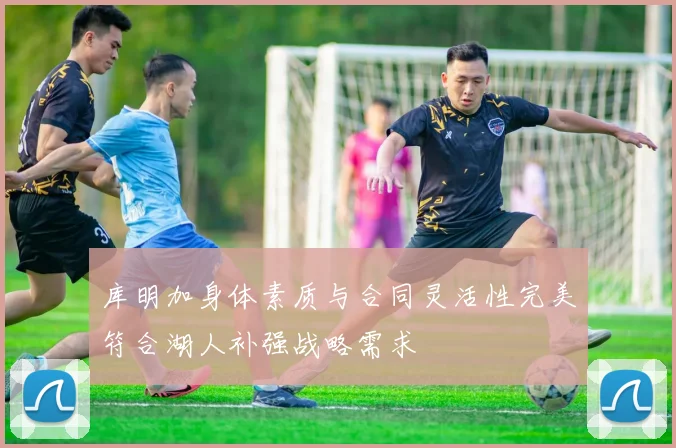 库明加身体素质与合同灵活性完美符合湖人补强战略需求