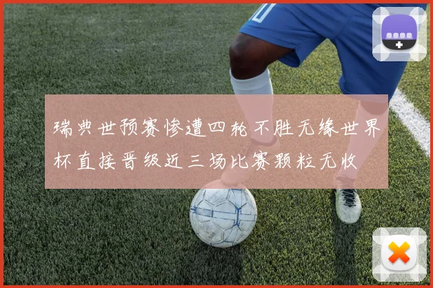 瑞典世预赛惨遭四轮不胜无缘世界杯直接晋级近三场比赛颗粒无收