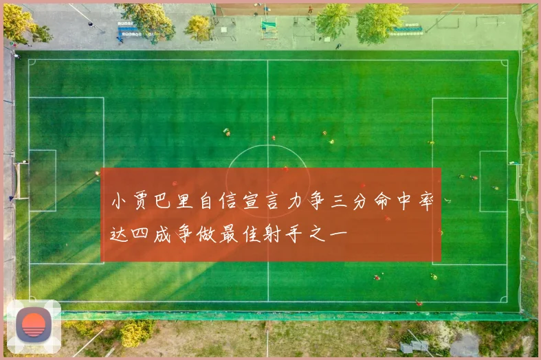 小贾巴里自信宣言力争三分命中率达四成争做最佳射手之一