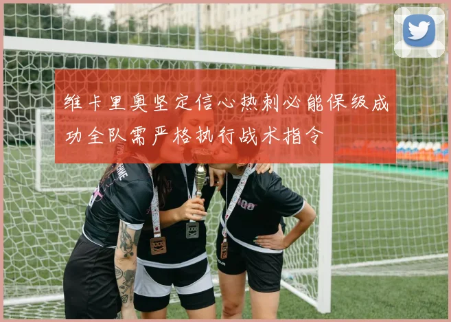维卡里奥坚定信心热刺必能保级成功全队需严格执行战术指令