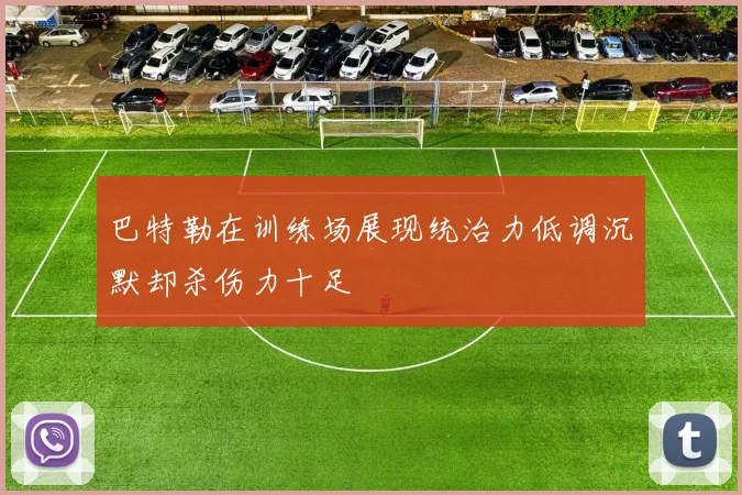 巴特勒在训练场展现统治力低调沉默却杀伤力十足