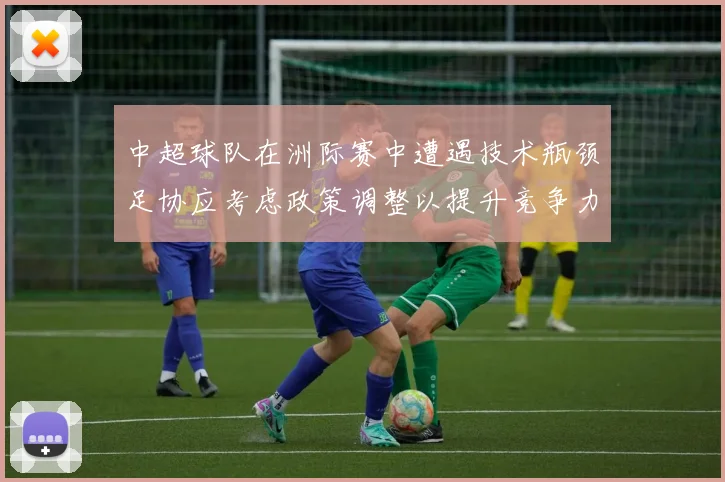 中超球队在洲际赛中遭遇技术瓶颈足协应考虑政策调整以提升竞争力
