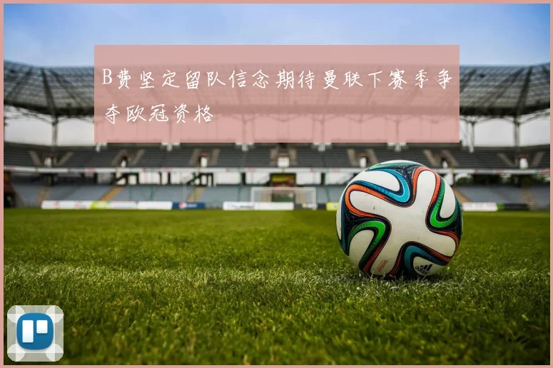 B费坚定留队信念期待曼联下赛季争夺欧冠资格