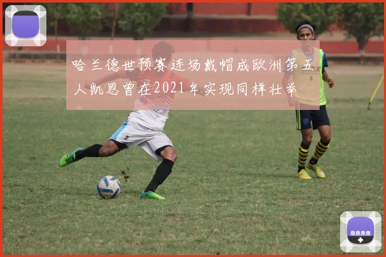哈兰德世预赛连场戴帽成欧洲第五人凯恩曾在2021年实现同样壮举