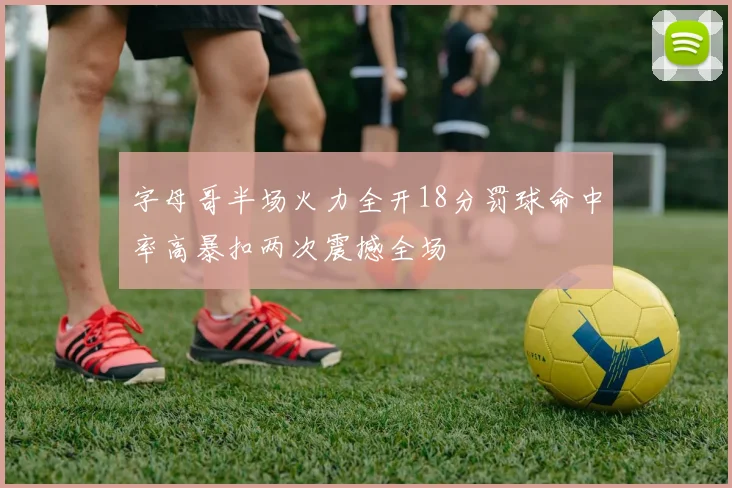 字母哥半场火力全开18分罚球命中率高暴扣两次震撼全场