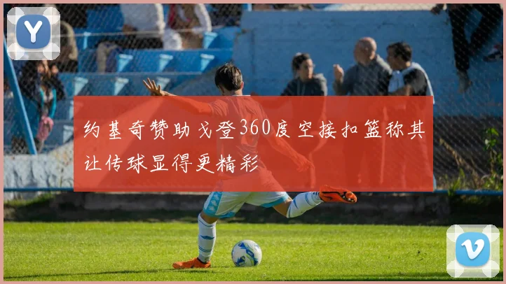 约基奇赞助戈登360度空接扣篮称其让传球显得更精彩