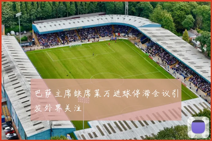 巴萨主席缺席莱万进球停滞会议引发外界关注